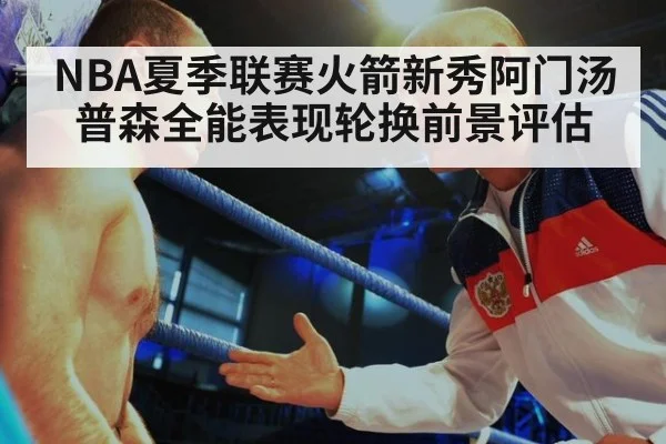 NBA夏季联赛火箭新秀阿门汤普森全能表现轮换前景评估