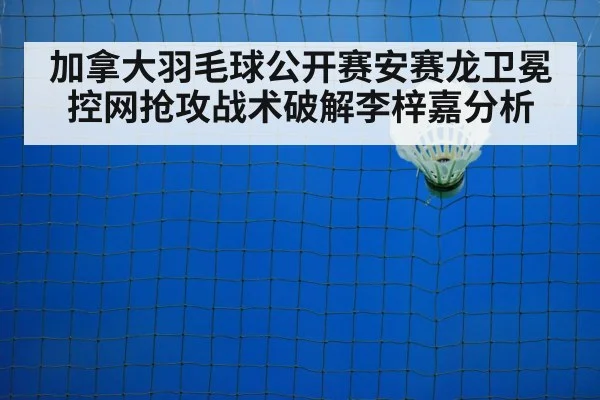 加拿大羽毛球公开赛安赛龙卫冕控网抢攻战术破解李梓嘉分析