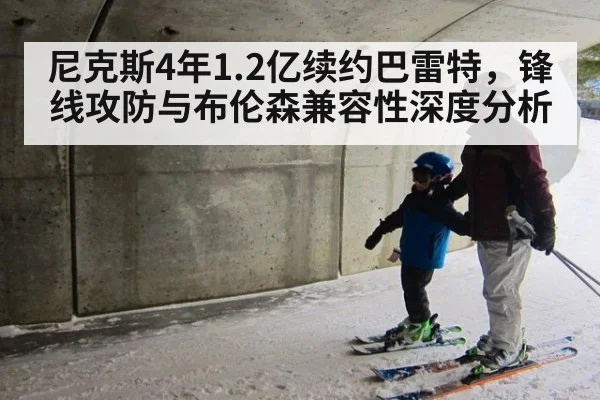 尼克斯4年1.2亿续约巴雷特,锋线攻防与布伦森兼容性深度分析
