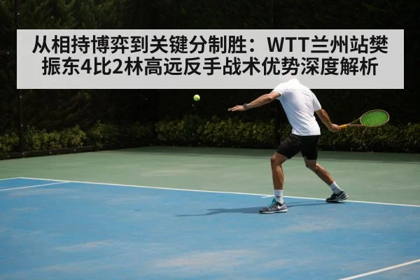 从相持博弈到关键分制胜:WTT兰州站樊振东4比2林高远反手战术优势深度解析