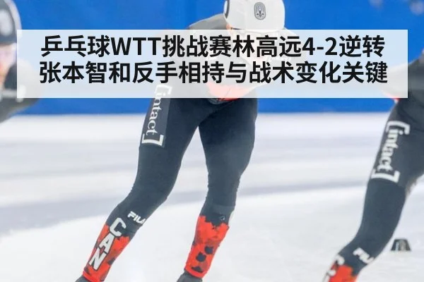 乒乓球WTT挑战赛林高远4-2逆转张本智和反手相持与战术变化关键
