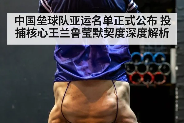 中国垒球队亚运名单正式公布 投捕核心王兰鲁莹默契度深度解析