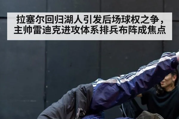 拉塞尔回归湖人引发后场球权之争,主帅雷迪克进攻体系排兵布阵成焦点
