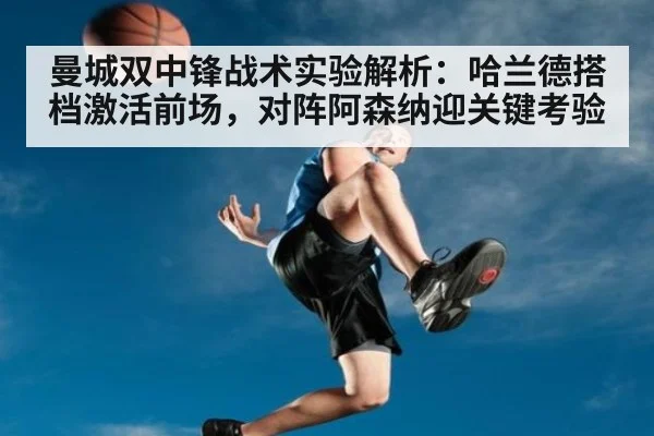 曼城双中锋战术实验解析：哈兰德搭档激活前场，对阵阿森纳迎关键考验