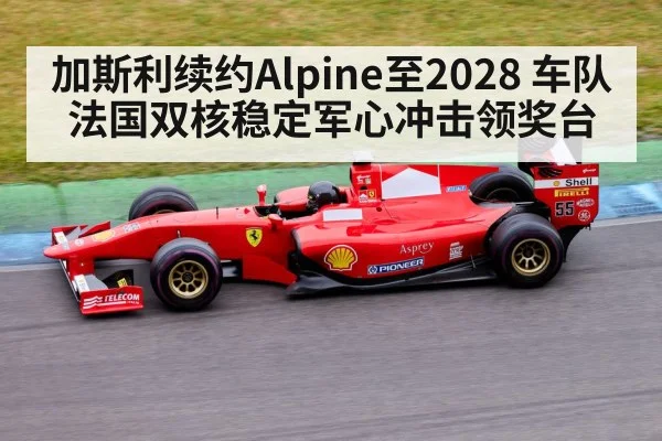 加斯利续约Alpine至2028 车队法国双核稳定军心冲击领奖台